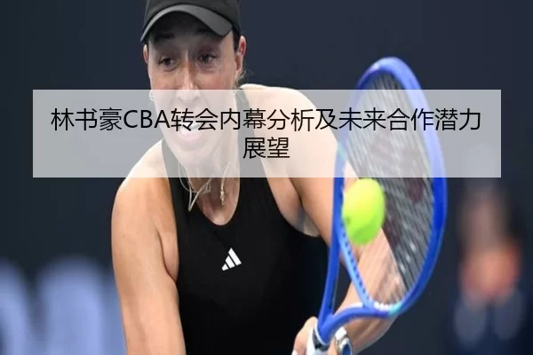 林书豪CBA转会内幕分析及未来合作潜力展望