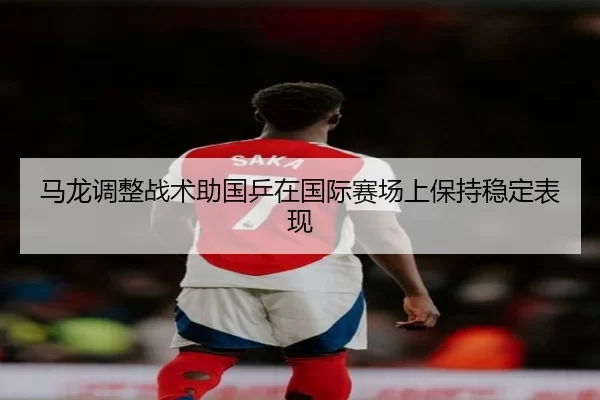 马龙调整战术助国乒在国际赛场上保持稳定表现