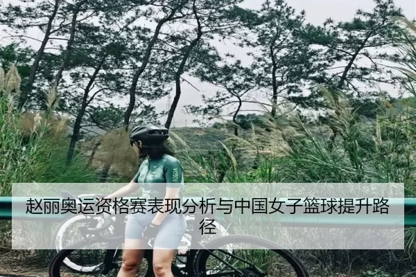 赵丽奥运资格赛表现分析与中国女子篮球提升路径
